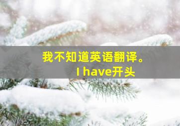 我不知道英语翻译。 I have开头